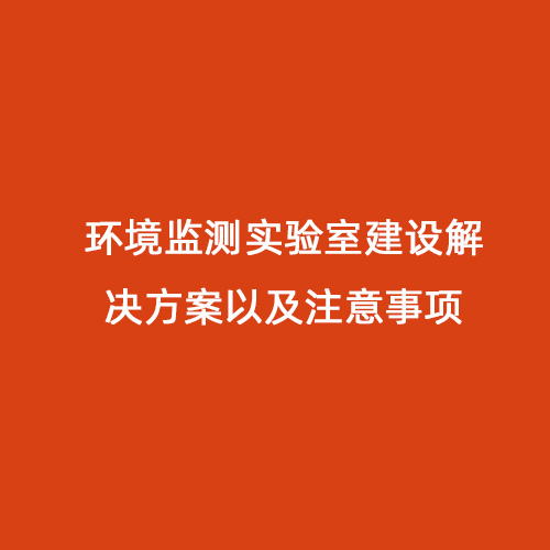 環(huán)境監(jiān)測實(shí)驗(yàn)室建設(shè)解決方案以及注意事項