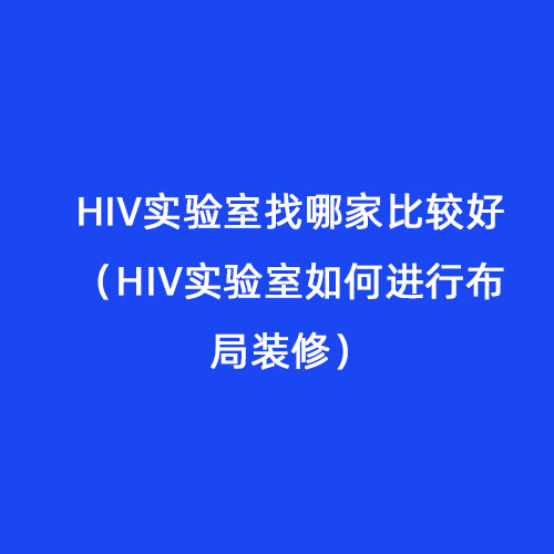 HIV實(shí)驗(yàn)室找哪家比較好（HIV實(shí)驗(yàn)室如何進(jìn)行布局裝修）