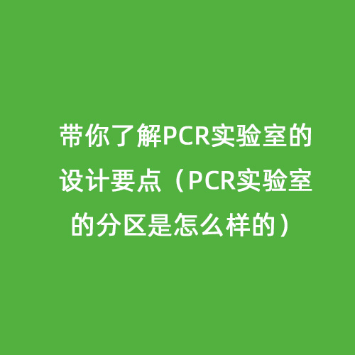 帶你了解PCR實驗室的設(shè)計要點（PCR實驗室的分區(qū)是怎么樣的）