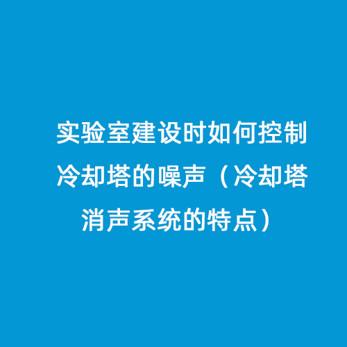 實驗室建設(shè)時如何控制冷卻塔的噪聲（冷卻塔消聲系統(tǒng)的特點）